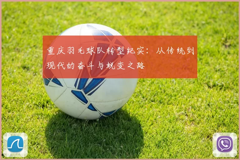 重庆羽毛球队转型纪实：从传统到现代的奋斗与蜕变之路