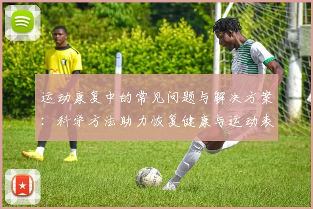 运动康复中的常见问题与解决方案：科学方法助力恢复健康与运动表现