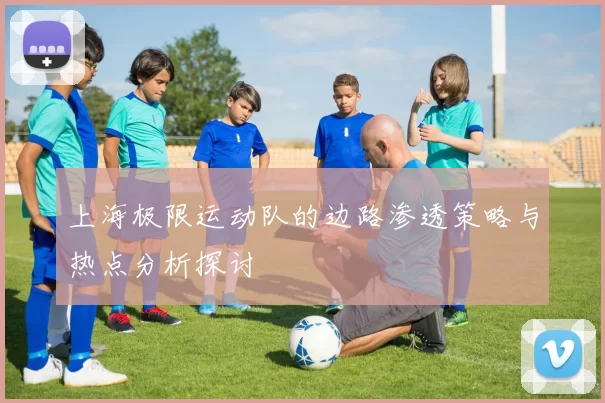 上海极限运动队的边路渗透策略与热点分析探讨
