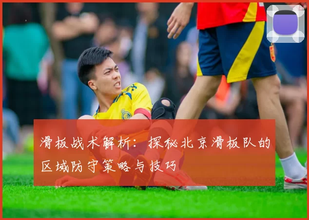 滑板战术解析：探秘北京滑板队的区域防守策略与技巧