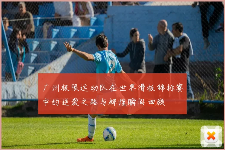广州极限运动队在世界滑板锦标赛中的逆袭之路与辉煌瞬间回顾