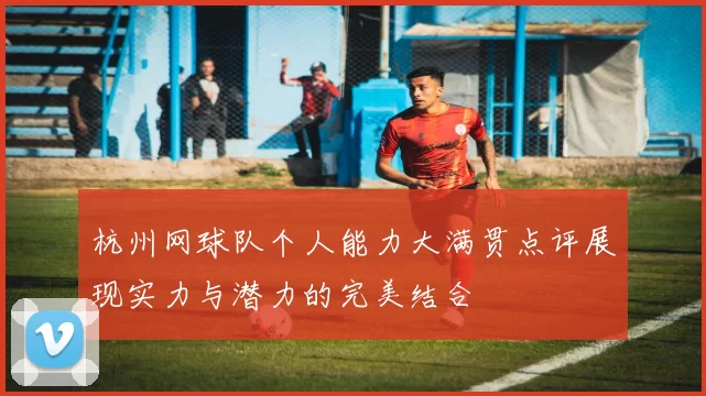 杭州网球队个人能力大满贯点评展现实力与潜力的完美结合
