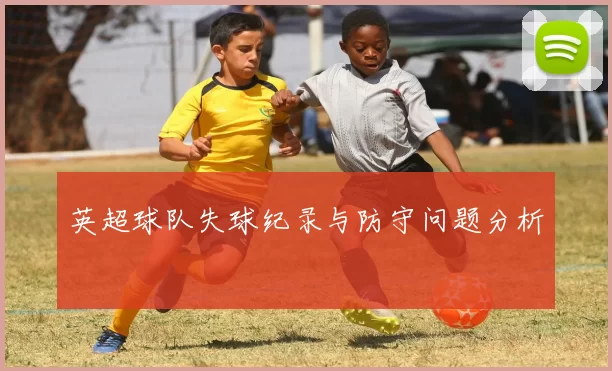 英超球队失球纪录与防守问题分析
