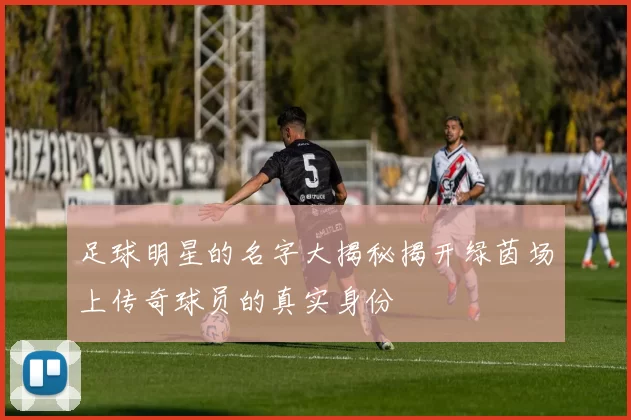 足球明星的名字大揭秘揭开绿茵场上传奇球员的真实身份