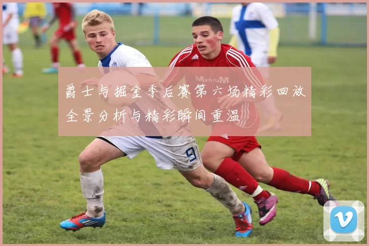 爵士与掘金季后赛第六场精彩回放全景分析与精彩瞬间重温