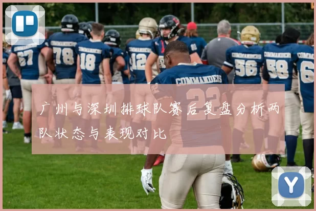 广州与深圳排球队赛后复盘分析两队状态与表现对比