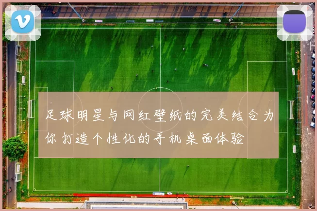 足球明星与网红壁纸的完美结合为你打造个性化的手机桌面体验