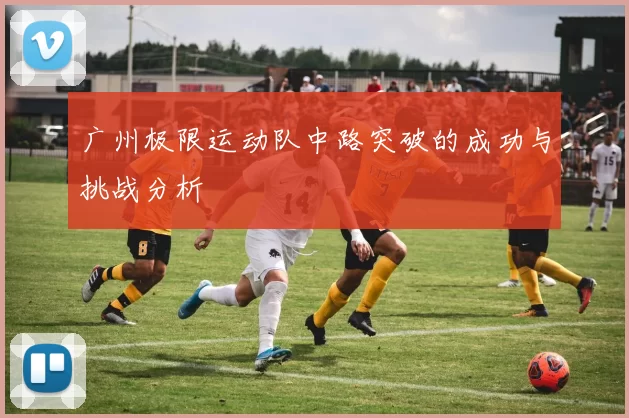 广州极限运动队中路突破的成功与挑战分析