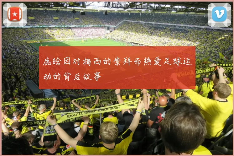 鹿晗因对梅西的崇拜而热爱足球运动的背后故事