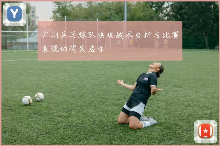 广州乒乓球队快攻战术分析与比赛表现的得失启示