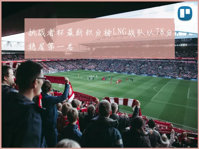 挑战者杯最新积分榜LNG战队以78分稳居第一名