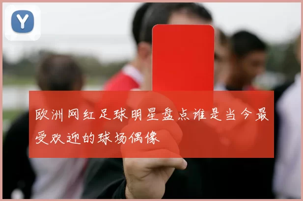 欧洲网红足球明星盘点谁是当今最受欢迎的球场偶像