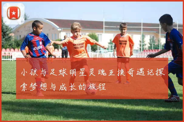 小孩与足球明星灵魂互换奇遇记探索梦想与成长的旅程