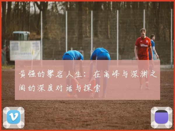 黄强的攀岩人生：在高峰与深渊之间的深度对话与探索