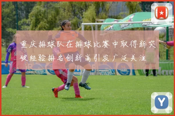 重庆排球队在排球比赛中取得新突破经验排名创新高引发广泛关注