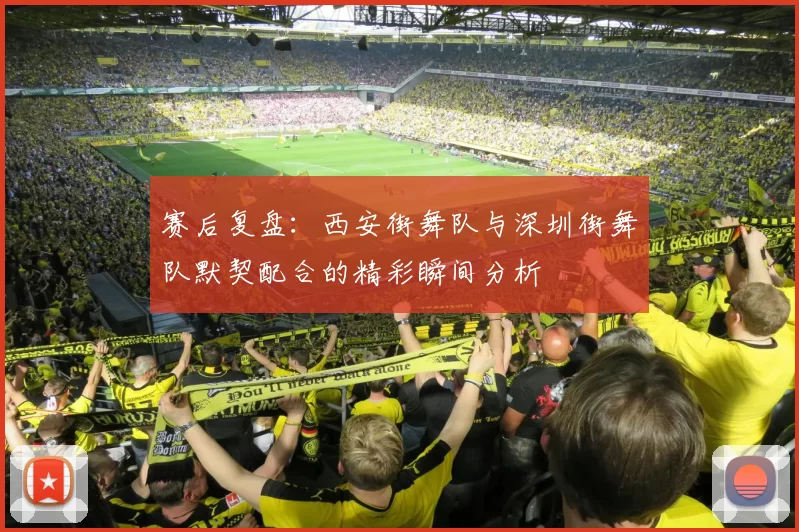 赛后复盘：西安街舞队与深圳街舞队默契配合的精彩瞬间分析