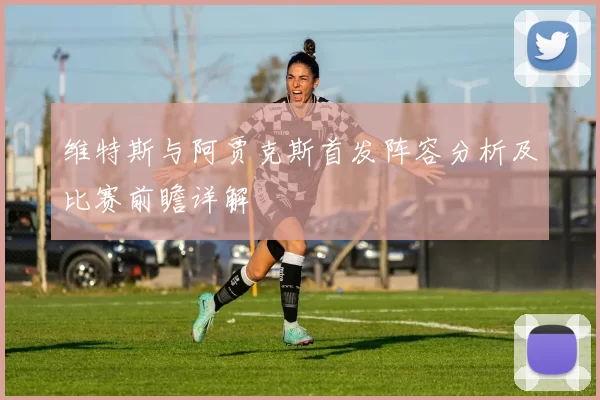 维特斯与阿贾克斯首发阵容分析及比赛前瞻详解