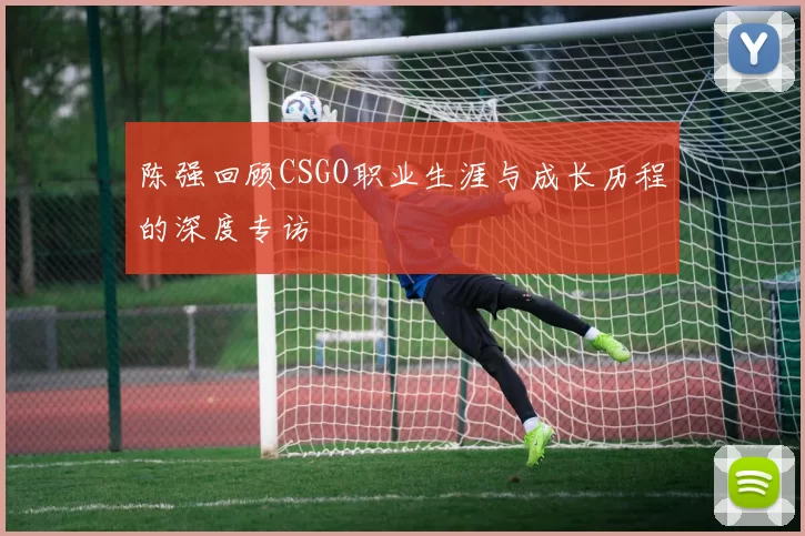 陈强回顾CSGO职业生涯与成长历程的深度专访