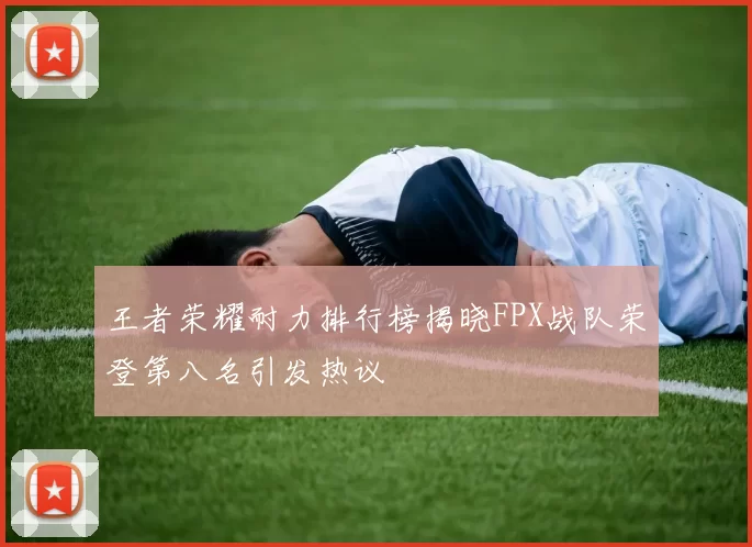 王者荣耀耐力排行榜揭晓FPX战队荣登第八名引发热议