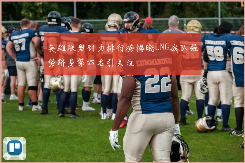 英雄联盟耐力排行榜揭晓LNG战队强势跻身第四名引关注