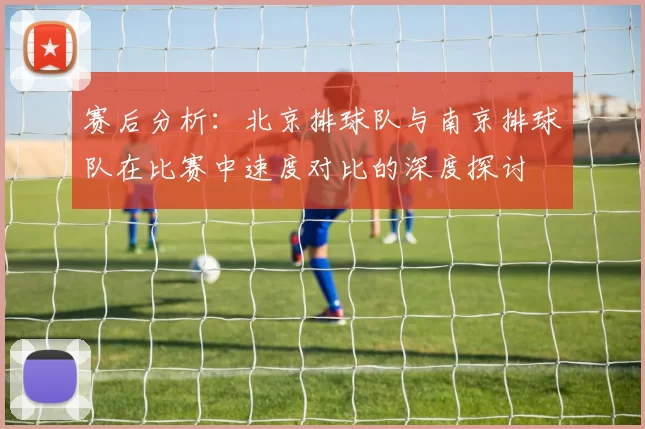 赛后分析：北京排球队与南京排球队在比赛中速度对比的深度探讨