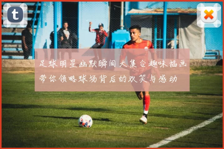 足球明星幽默瞬间大集合趣味插画带你领略球场背后的欢笑与感动