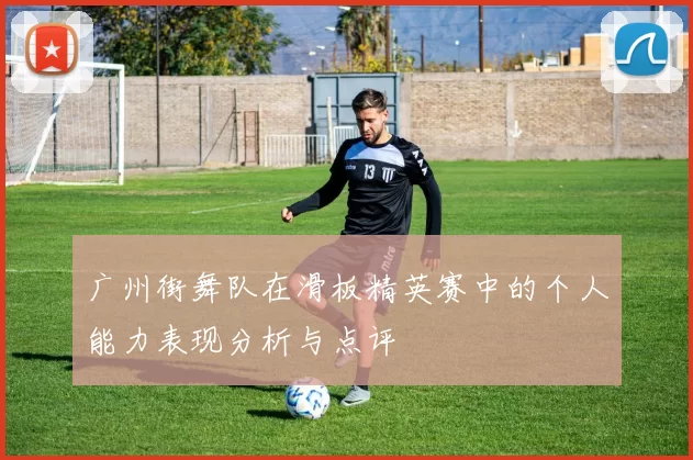 广州街舞队在滑板精英赛中的个人能力表现分析与点评