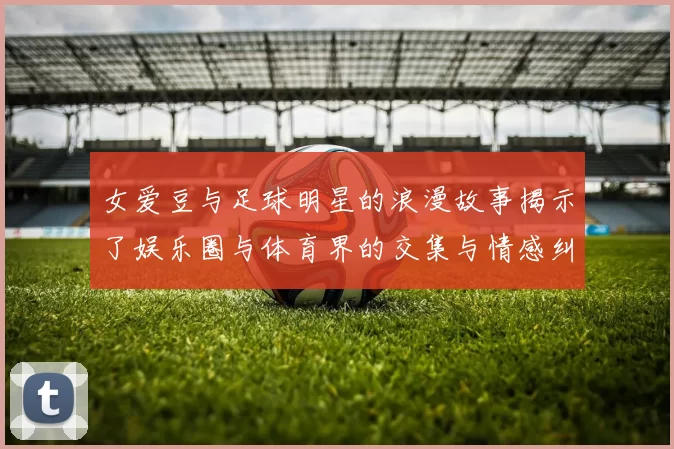 女爱豆与足球明星的浪漫故事揭示了娱乐圈与体育界的交集与情感纠葛