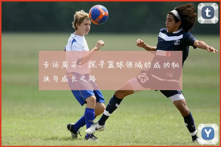 专访周芳：探寻篮球领域的成功秘诀与成长之路