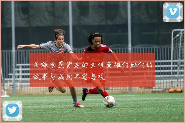 足球明星背后的女性英雄们她们的故事与成就不容忽视