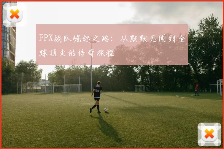 FPX战队崛起之路：从默默无闻到全球顶尖的传奇旅程