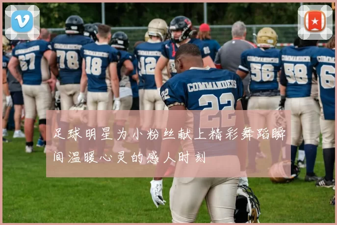 足球明星为小粉丝献上精彩舞蹈瞬间温暖心灵的感人时刻