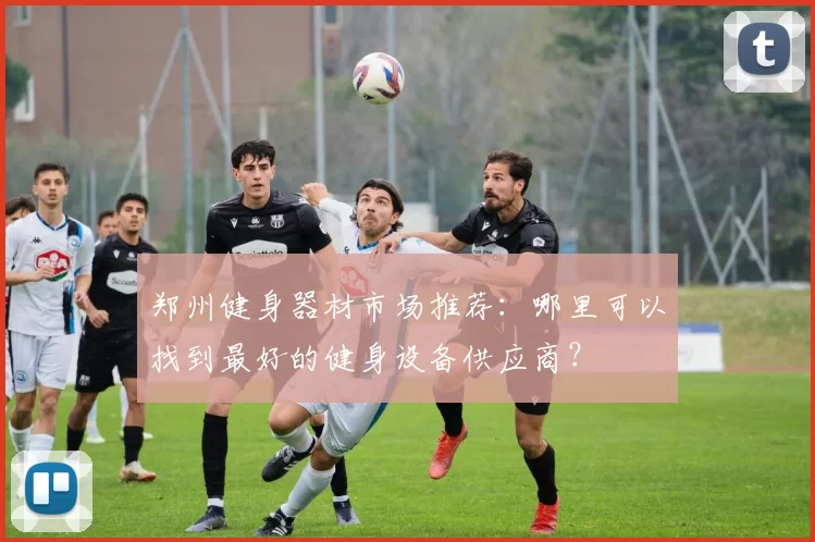 郑州健身器材市场推荐：哪里可以找到最好的健身设备供应商？