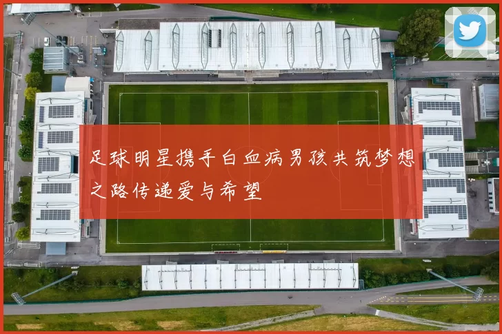 足球明星携手白血病男孩共筑梦想之路传递爱与希望