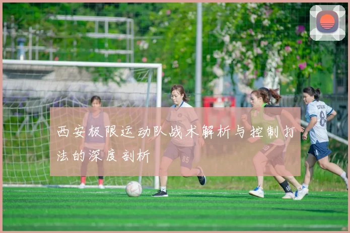 西安极限运动队战术解析与控制打法的深度剖析