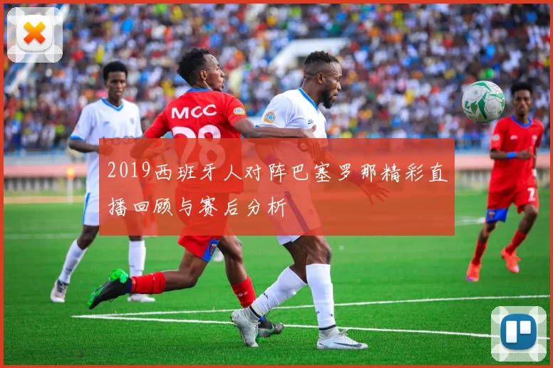 2019西班牙人对阵巴塞罗那精彩直播回顾与赛后分析