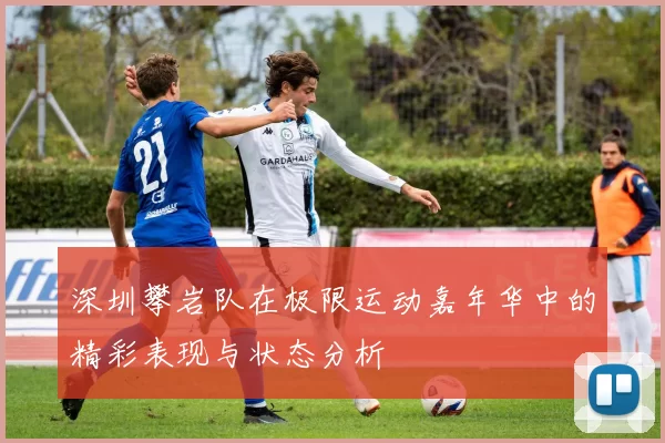 深圳攀岩队在极限运动嘉年华中的精彩表现与状态分析