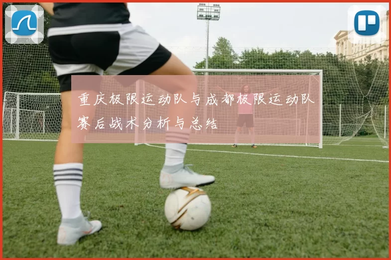 重庆极限运动队与成都极限运动队赛后战术分析与总结