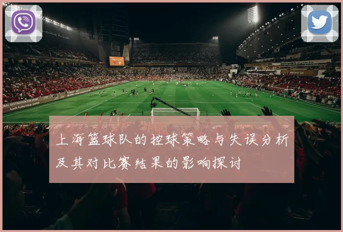 上海篮球队的控球策略与失误分析及其对比赛结果的影响探讨