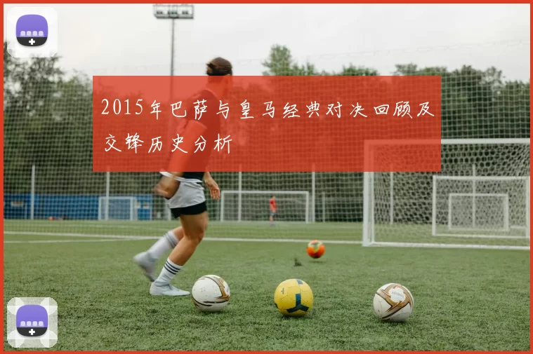 2015年巴萨与皇马经典对决回顾及交锋历史分析