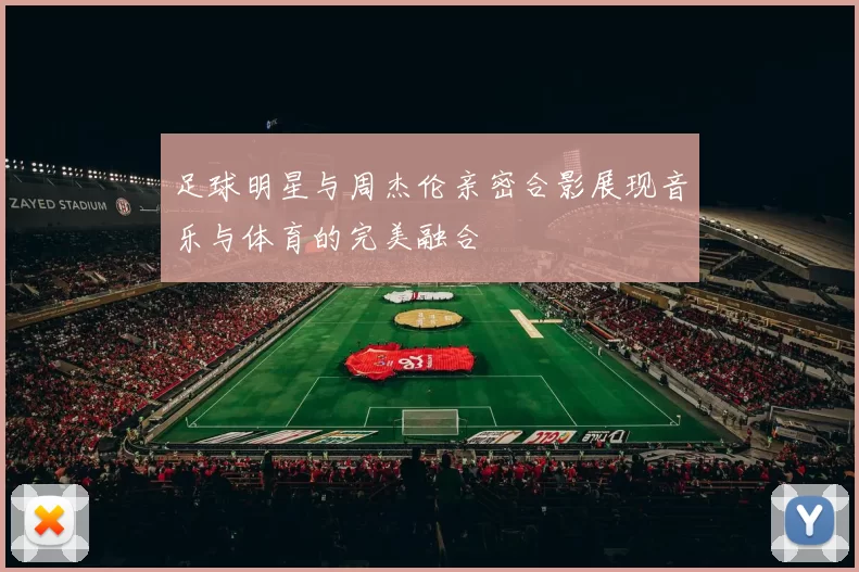 足球明星与周杰伦亲密合影展现音乐与体育的完美融合