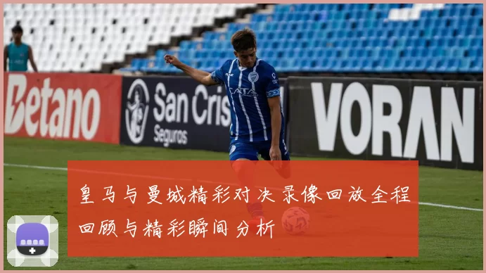 皇马与曼城精彩对决录像回放全程回顾与精彩瞬间分析
