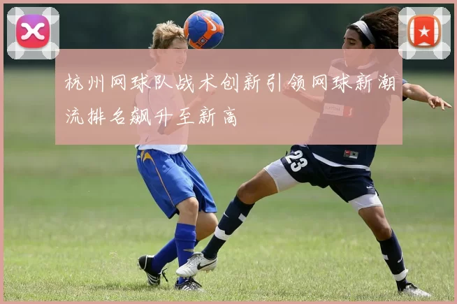 杭州网球队战术创新引领网球新潮流排名飙升至新高