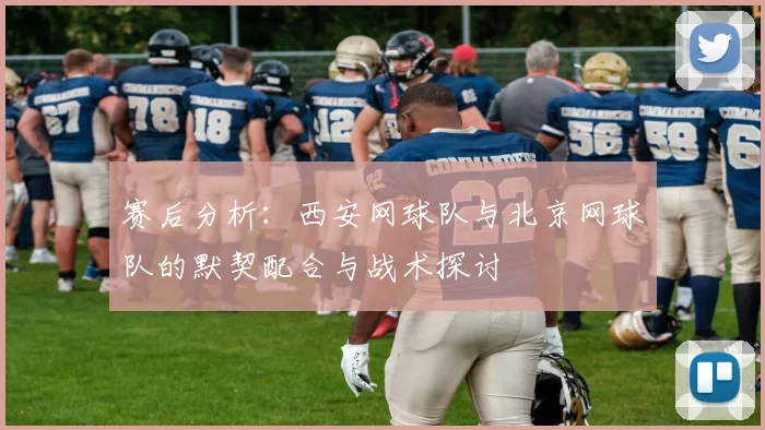 赛后分析：西安网球队与北京网球队的默契配合与战术探讨