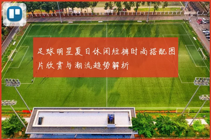足球明星夏日休闲短裤时尚搭配图片欣赏与潮流趋势解析