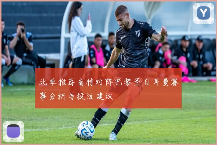 北单推荐南特对阵巴黎圣日耳曼赛事分析与投注建议