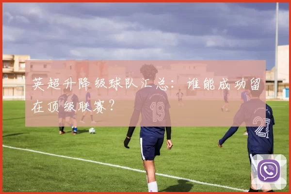 英超升降级球队汇总：谁能成功留在顶级联赛？