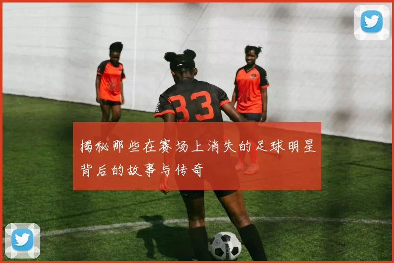 揭秘那些在赛场上消失的足球明星背后的故事与传奇