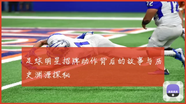 足球明星招牌动作背后的故事与历史渊源探秘