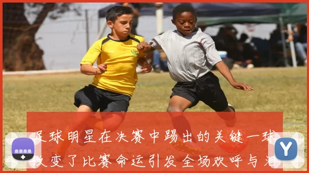 足球明星在决赛中踢出的关键一球改变了比赛命运引发全场欢呼与泪水